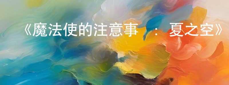 陳月茹的動漫綜藝大全,《魔法使的注意事項:夏之空》詳情介紹_魔法使的注意事項:夏之空已完結在線觀看_魔法使的注意事項:夏之空迅雷下載_日漫